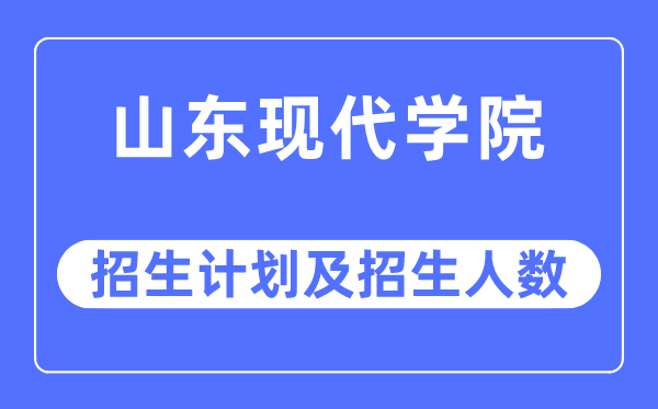 2023年山東現代學院各省招生計劃及各專業招生人數是多少