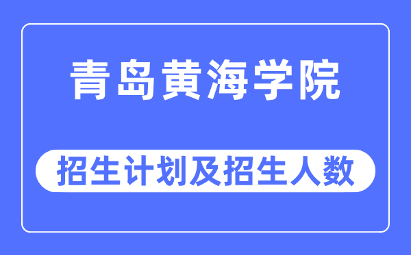 2023年青島黃海學院各省招生計劃及各專業招生人數是多少
