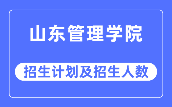 2023年山東管理學院各省招生計劃及各專業招生人數是多少