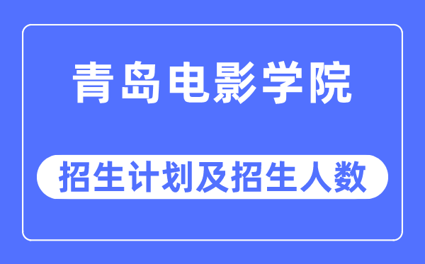 2023年青島電影學院各省招生計劃及各專業招生人數是多少
