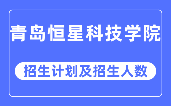 2023年青島恒星科技學院各省招生計劃及各專業招生人數是多少