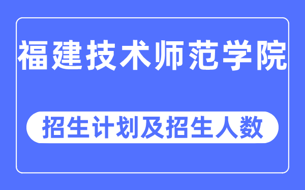 2023年福建技術(shù)師范學(xué)院各省招生計(jì)劃及各專業(yè)招生人數(shù)是多少