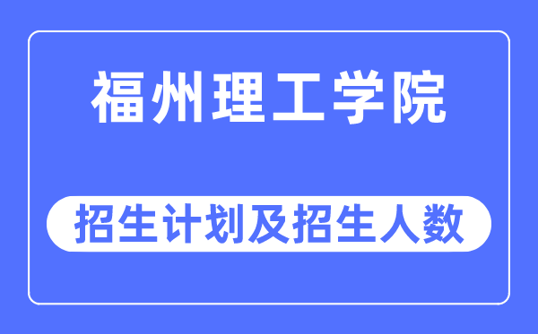 2023年福州理工學(xué)院各省招生計(jì)劃及各專業(yè)招生人數(shù)是多少