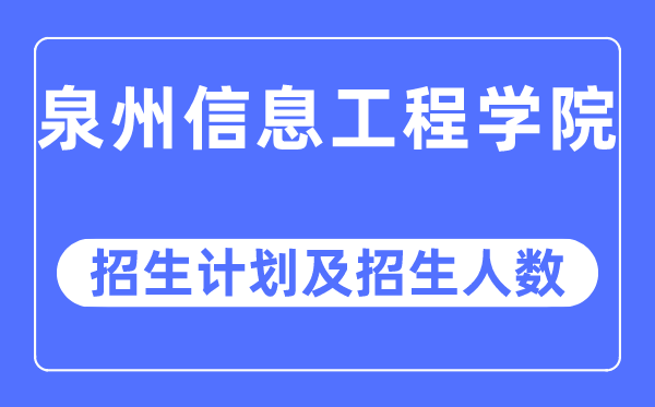 2023年泉州信息工程學院各省招生計劃及各專業招生人數是多少