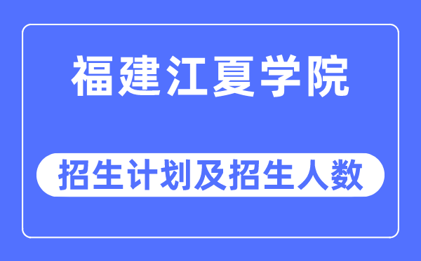 2023年福建江夏學院各省招生計劃及各專業招生人數是多少