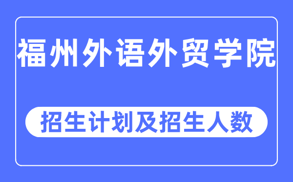 2023年福州外語外貿學院各省招生計劃及各專業招生人數是多少