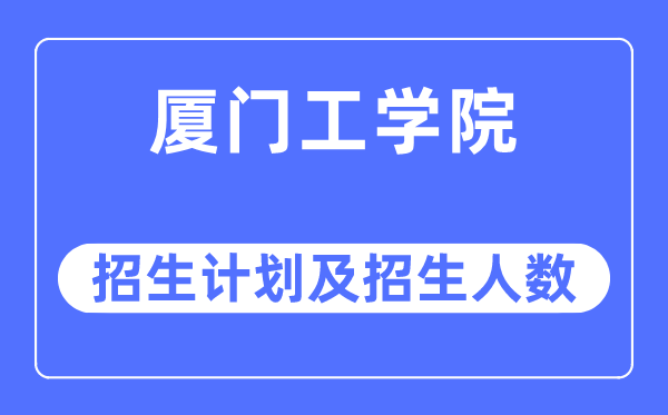 2023年廈門工學院各省招生計劃及各專業招生人數是多少
