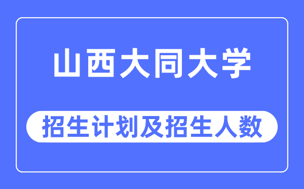 2023年山西大同大學各省招生計劃及各專業招生人數是多少