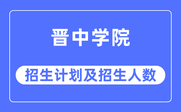 2023年晉中學院各省招生計劃及各專業招生人數是多少