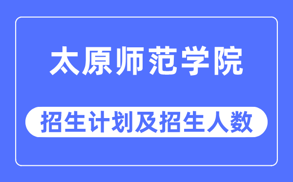 2023年太原師范學院各省招生計劃及各專業招生人數是多少
