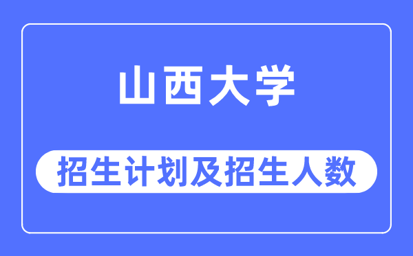 2023年山西大學各省招生計劃及各專業招生人數是多少