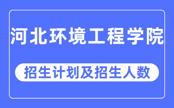 2023年河北環境工程學院各省招生計劃及各專業招生人數是多少