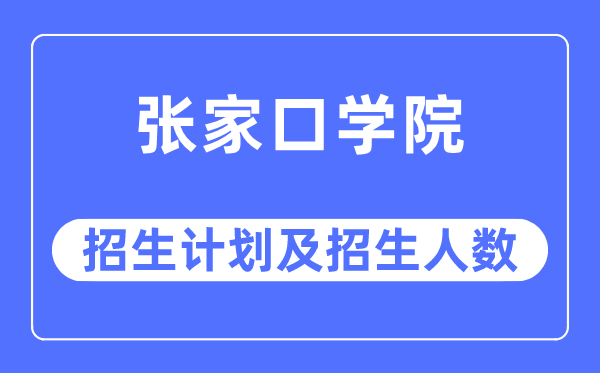 2023年張家口學院各省招生計劃及各專業招生人數是多少