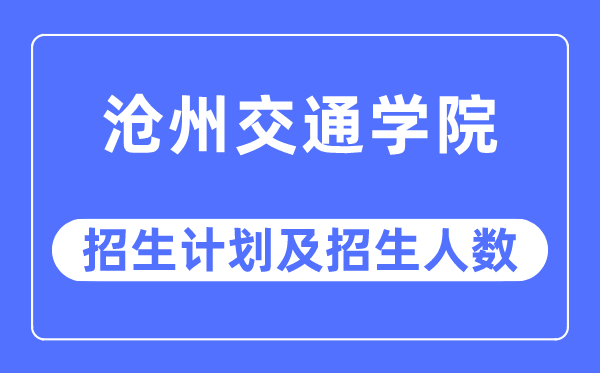 2023年滄州交通學(xué)院各省招生計劃及各專業(yè)招生人數(shù)是多少