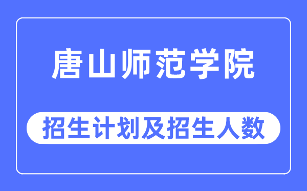 2023年唐山師范學院各省招生計劃及各專業招生人數是多少