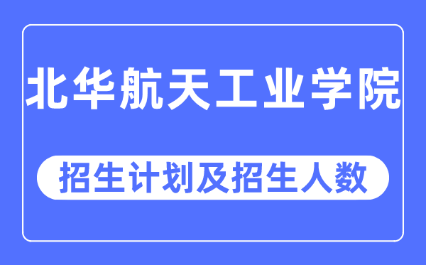2023年北華航天工業學院各省招生計劃及各專業招生人數是多少