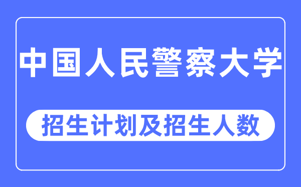 2023年中國人民警察大學各省招生計劃及各專業招生人數是多少