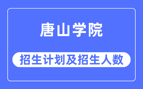 2023年唐山學院各省招生計劃及各專業招生人數是多少