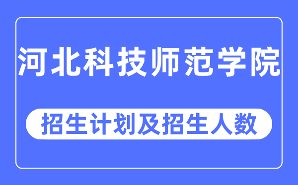 2023年河北科技師范學院各省招生計劃及各專業招生人數是多少