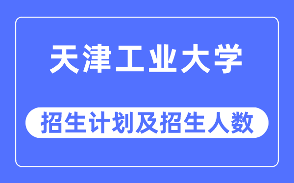 2023年天津工業大學各省招生計劃及各專業招生人數是多少