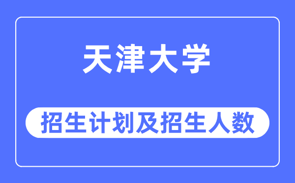 2023年天津大學各省招生計劃及各專業招生人數是多少