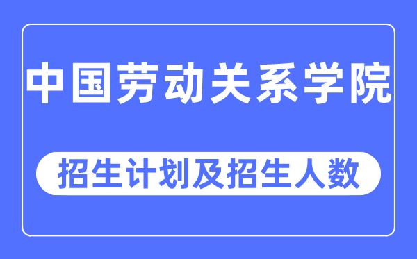 2023年中國勞動關系學院各省招生計劃及各專業招生人數是多少