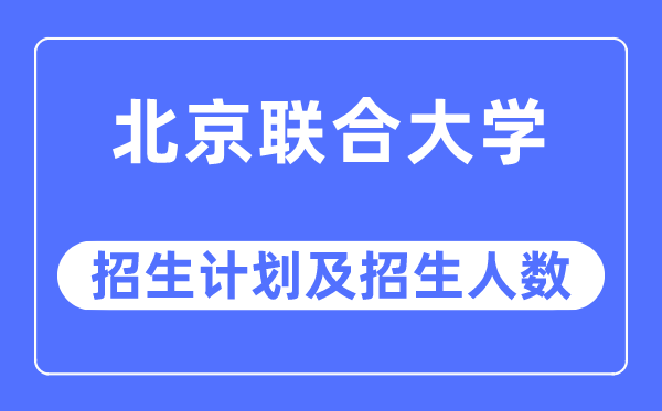 2023年北京聯(lián)合大學(xué)各省招生計劃及各專業(yè)招生人數(shù)是多少
