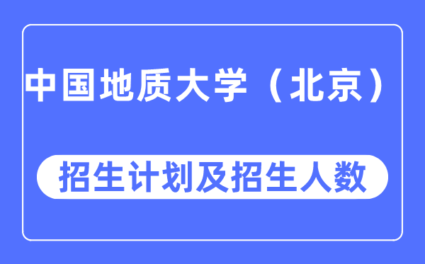 2023年中國地質大學（北京）各省招生計劃及各專業招生人數是多少