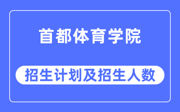 2023年首都體育學院各省招生計劃及各專業(yè)招生人數(shù)是多少