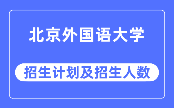 2023年北京外國語大學各省招生計劃及各專業招生人數是多少