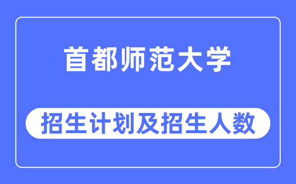 2023年首都師范大學各省招生計劃及各專業招生人數是多少
