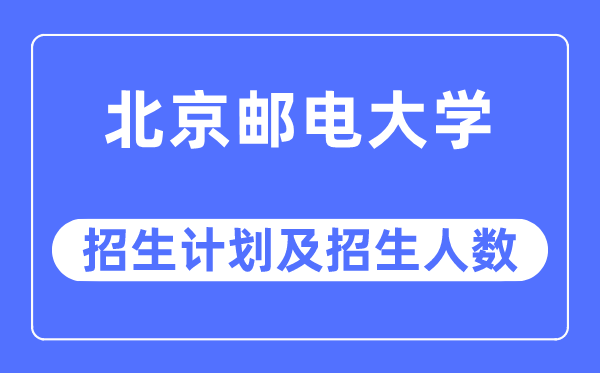 2023年北京郵電大學各省招生計劃及各專業(yè)招生人數(shù)是多少
