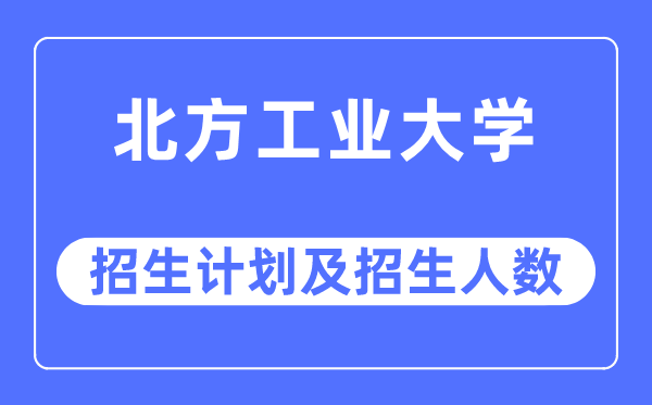 2023年北方工業(yè)大學各省招生計劃及各專業(yè)招生人數(shù)是多少
