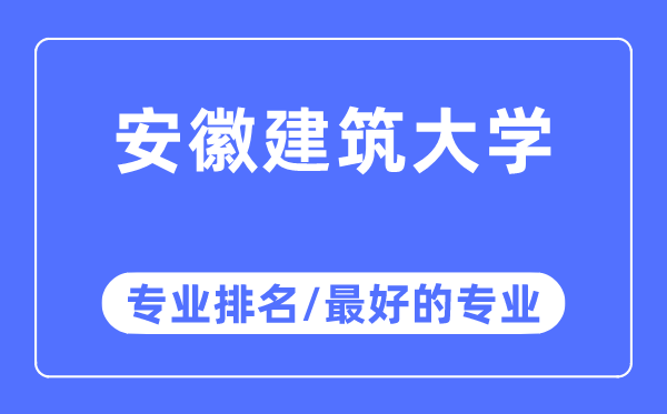 安徽建筑大學專業排名,安徽建筑大學最好的專業有哪些