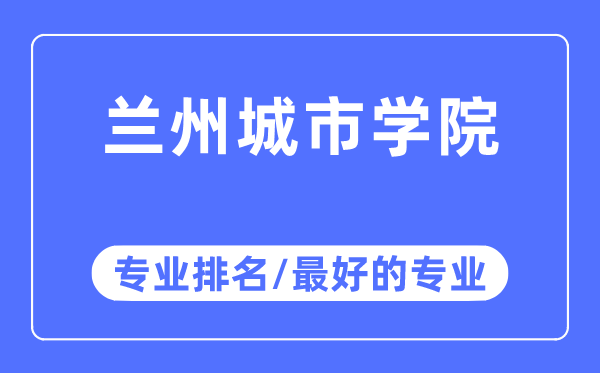 蘭州城市學院專業排名,蘭州城市學院最好的專業有哪些