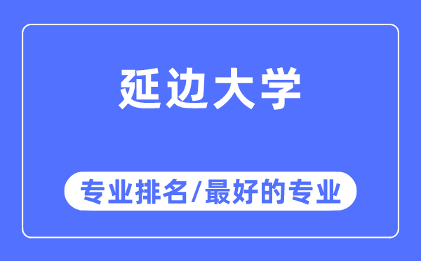 延邊大學(xué)專業(yè)排名,延邊大學(xué)最好的專業(yè)有哪些