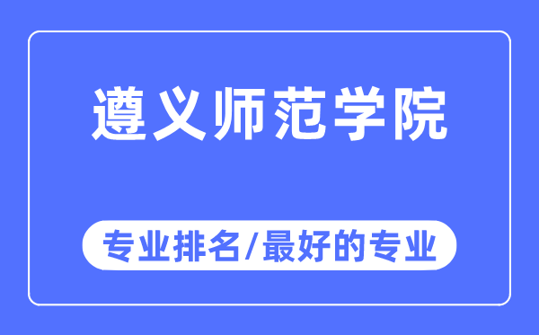 遵義師范學院專業排名,遵義師范學院最好的專業有哪些