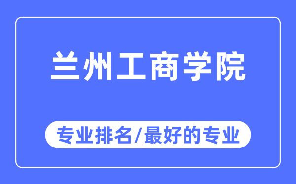 蘭州工商學院專業(yè)排名,蘭州工商學院最好的專業(yè)有哪些