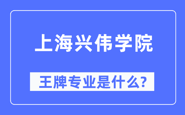 上海興偉學院王牌專業是什么,有哪些專業比較好？
