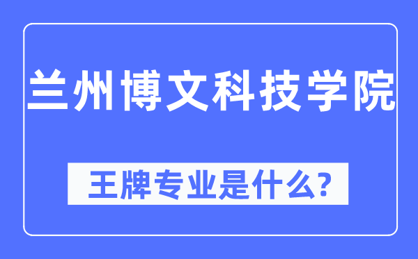 蘭州博文科技學院王牌專業是什么,有哪些專業比較好？