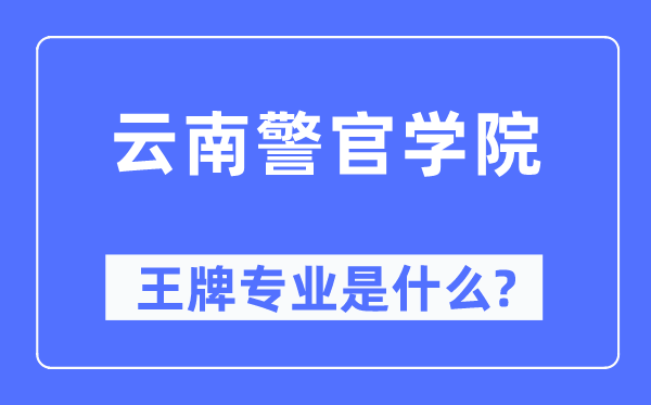 云南警官學院王牌專業是什么,有哪些專業比較好？