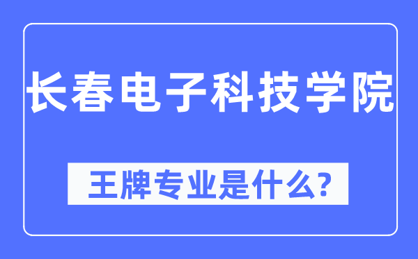 長春電子科技學院王牌專業是什么,有哪些專業比較好？