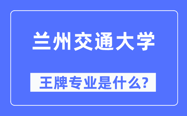 蘭州交通大學王牌專業是什么,有哪些專業比較好？