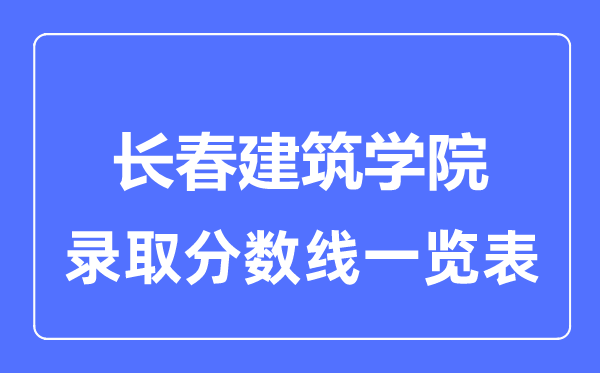 2023年高考多少分能上長春建筑學(xué)院？附各省錄取分數(shù)線