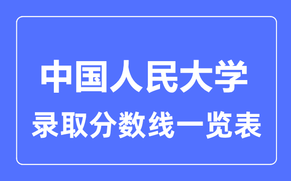2023年高考多少分能上中國(guó)人民大學(xué)？附各省錄取分?jǐn)?shù)線