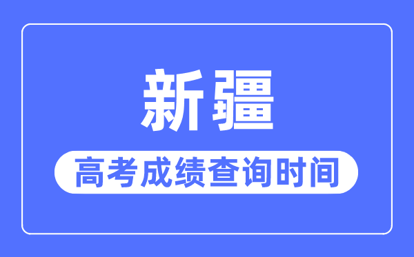 2023年新疆高考成績查詢時(shí)間,新疆高考成績一般什么時(shí)候出