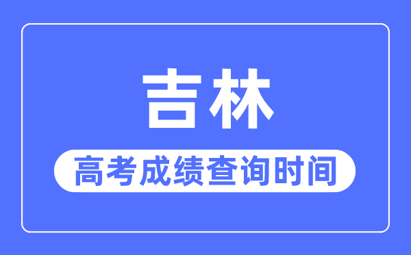 2023年吉林高考成績查詢時間,吉林高考成績什么時間公布