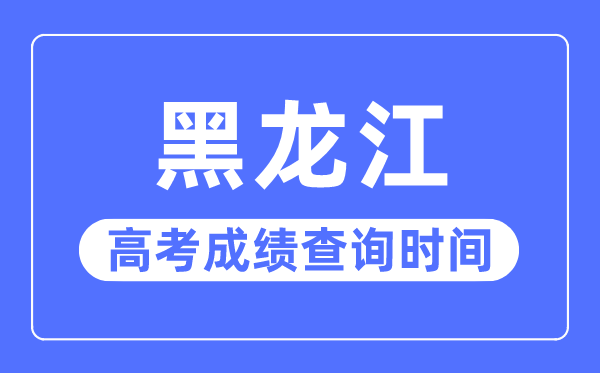 2023年黑龍江高考成績查詢時間,黑龍江高考成績一般在幾月幾號出