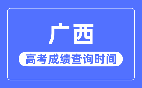 2023年廣西高考成績查詢時間,廣西高考成績什么時間公布