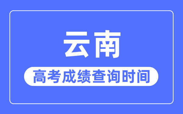 2023年云南高考成績查詢時間,云南高考成績什么時候出來